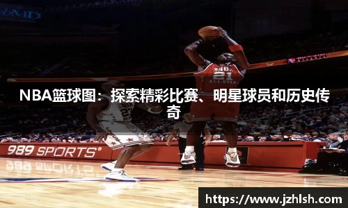 NBA篮球图：探索精彩比赛、明星球员和历史传奇